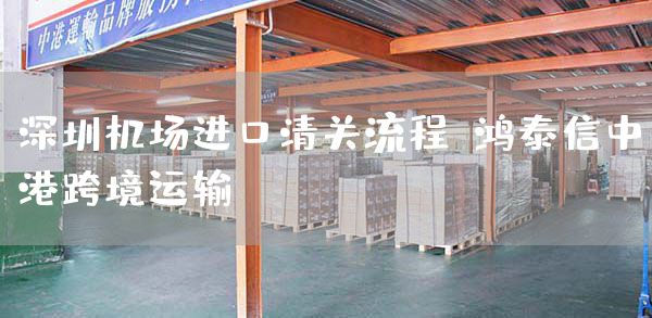深圳机场进口清关流程-鸿泰信中港跨境运输(图1)