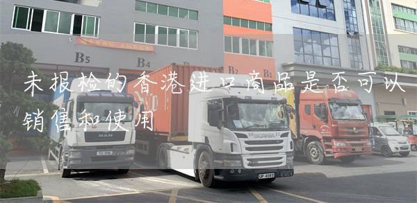 未报检的香港进口商品是否可以销售和使用(图1)