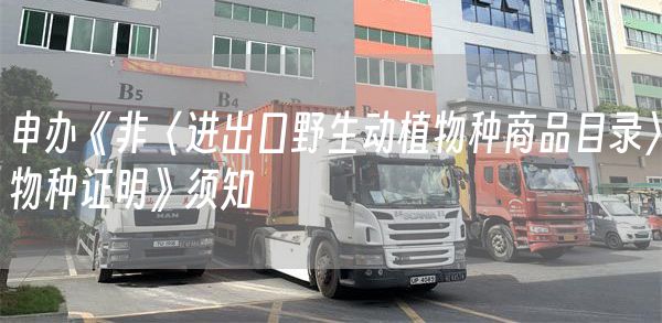 申办《非〈进出口野生动植物种商品目录〉物种证明》须知 (图1)