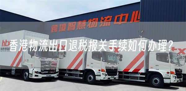 香港物流出口退税报关手续如何办理？ (图1)