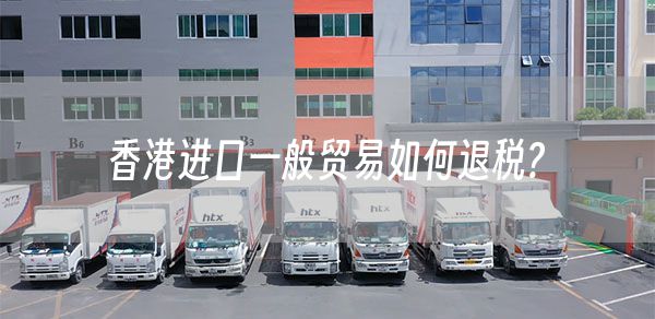 香港进口一般贸易如何退税? (图1)