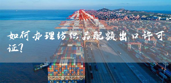 如何办理纺织品配额出口许可证?(图1)