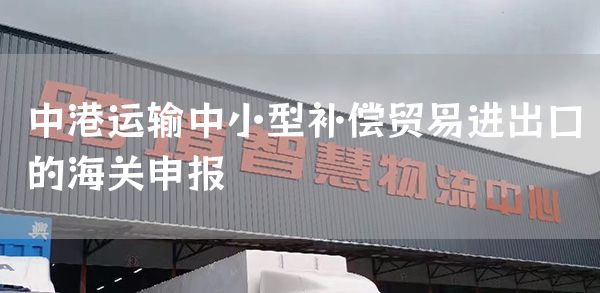 中港运输中小型补偿贸易进出口的海关申报(图1)