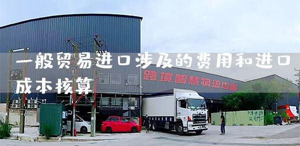 一般贸易进口涉及的费用和进口成本核算(图1)