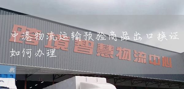中港物流运输预验商品出口换证如何办理(图1)