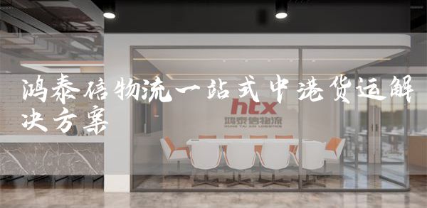 鸿泰信物流一站式中港货运解决方案(图1)