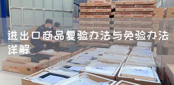 进出口商品复验办法与免验办法详解(图1)
