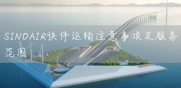SINOAIR快件运输注意事项及服务范围(图1)
