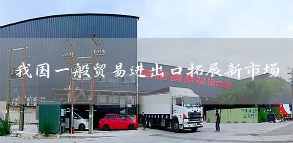 我国一般贸易进出口拓展新市场(图1)