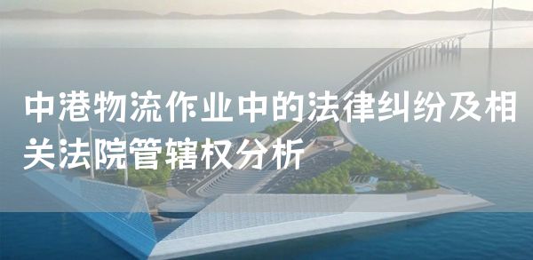 中港物流作业中的法律纠纷及相关法院管辖权分析(图1)