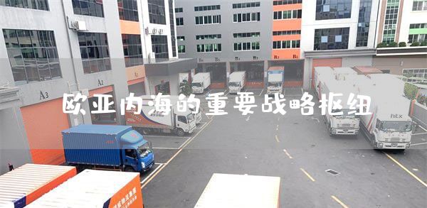 欧亚内海的重要战略枢纽(图1)