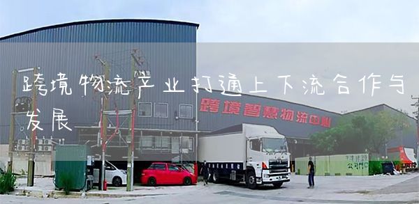 跨境物流产业打通上下流合作与发展(图1)