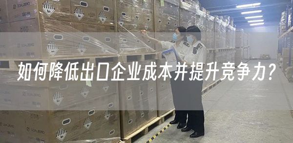 如何降低出口企业成本并提升竞争力？(图1)