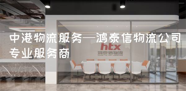 中港物流服务—鸿泰信物流公司专业服务商(图1)