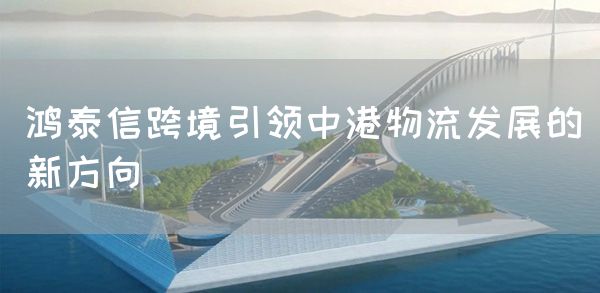 鸿泰信跨境引领中港物流发展的新方向(图1)
